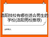 洛阳技校有哪些适合男生的学校(洛阳男校推荐)