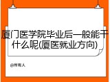 厦门医学院毕业后一般能干什么呢(厦医就业方向)