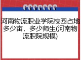 河南物流职业学院校园占地多少亩，多少师生(河南物流职院规模)