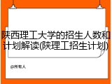 陕西理工大学的招生人数和计划解读(陕理工招生计划)