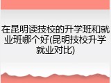 在昆明读技校的升学班和就业班哪个好(昆明技校升学就业对比)