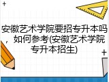 安徽艺术学院要招专升本吗，如何参考(安徽艺术学院专升本招生)