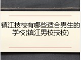 镇江技校有哪些适合男生的学校(镇江男校技校)