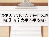济南大学办理入学有什么攻略没(济南大学入学攻略)