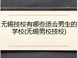 无锡技校有哪些适合男生的学校(无锡男校技校)