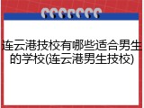 连云港技校有哪些适合男生的学校(连云港男生技校)