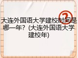 大连外国语大学建校时间是哪一年？(大连外国语大学建校年)