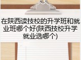 在陕西读技校的升学班和就业班哪个好(陕西技校升学就业选哪个)