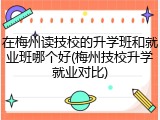 在梅州读技校的升学班和就业班哪个好(梅州技校升学就业对比)
