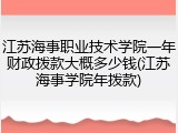 江苏海事职业技术学院一年财政拨款大概多少钱(江苏海事学院年拨款)