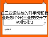 在三亚读技校的升学班和就业班哪个好(三亚技校升学就业对比)