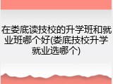 在娄底读技校的升学班和就业班哪个好(娄底技校升学就业选哪个)