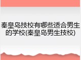 秦皇岛技校有哪些适合男生的学校(秦皇岛男生技校)