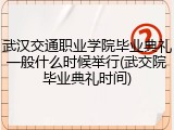武汉交通职业学院毕业典礼一般什么时候举行(武交院毕业典礼时间)