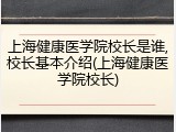 上海健康医学院校长是谁,校长基本介绍(上海健康医学院校长)