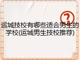 运城技校有哪些适合男生的学校(运城男生技校推荐)