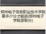 郑州电子信息职业技术学院要多少分才能进(郑州电子学院录取分)