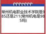 常州机电职业技术学院是985还是211(常州机电是985吗)