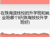 在珠海读技校的升学班和就业班哪个好(珠海技校升学班好)