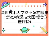 深圳技术大学图书馆在哪里，怎么样(深技大图书馆位置评价)