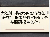 大连外国语大学是否有在职研究生,报考条件如何(大外在职研报考条件)
