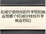 在咸宁读技校的升学班和就业班哪个好(咸宁技校升学就业对比)