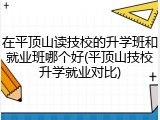 在平顶山读技校的升学班和就业班哪个好(平顶山技校升学就业对比)