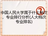 中国人民大学属于什么档次，专业排行分析(人大档次专业排名)