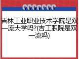 吉林工业职业技术学院是双一流大学吗?(吉工职院是双一流吗)