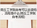 商丘工学院自考可以去读吗，流程是什么(商丘工学院自考流程)