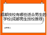 成都技校有哪些适合男生的学校(成都男生技校推荐)