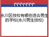 永川区技校有哪些适合男生的学校(永川男生技校)