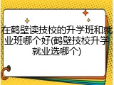 在鹤壁读技校的升学班和就业班哪个好(鹤壁技校升学就业选哪个)