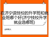 在济宁读技校的升学班和就业班哪个好(济宁技校升学就业选哪班)