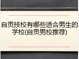 自贡技校有哪些适合男生的学校(自贡男校推荐)