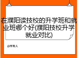 在濮阳读技校的升学班和就业班哪个好(濮阳技校升学就业对比)