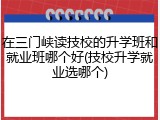 在三门峡读技校的升学班和就业班哪个好(技校升学就业选哪个)