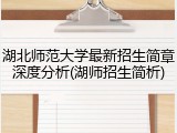 湖北师范大学最新招生简章深度分析(湖师招生简析)