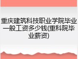 重庆建筑科技职业学院毕业一般工资多少钱(重科院毕业薪资)