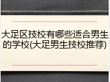 大足区技校有哪些适合男生的学校(大足男生技校推荐)