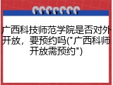 广西科技师范学院是否对外开放，要预约吗("广西科师开放需预约")