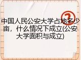 中国人民公安大学占地多少亩，什么情况下成立(公安大学面积与成立)