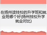 在扬州读技校的升学班和就业班哪个好(扬州技校升学就业对比)