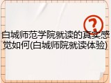 白城师范学院就读的真实感觉如何(白城师院就读体验)