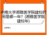 中南大学湘雅医学院建校时间是哪一年？(湘雅医学院建校年)