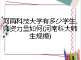 河南科技大学有多少学生，师资力量如何(河南科大师生规模)