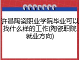 许昌陶瓷职业学院毕业可以找什么样的工作(陶瓷职院就业方向)