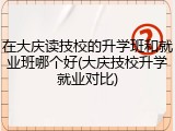 在大庆读技校的升学班和就业班哪个好(大庆技校升学就业对比)