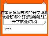 在景德镇读技校的升学班和就业班哪个好(景德镇技校升学就业对比)