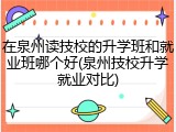 在泉州读技校的升学班和就业班哪个好(泉州技校升学就业对比)